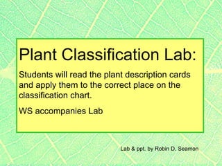 Plant Classification Lab:
Students will read the plant description cards
and apply them to the correct place on the
classification chart.
WS accompanies Lab



                           Lab & ppt. by Robin D. Seamon
 