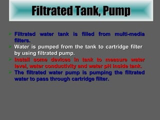 Filtrated Tank, Pump Filtrated water tank is filled from multi-media filters. Water is pumped from the tank to cartridge filter  by using filtrated pump. Install some devices in tank to measure water level, water conductivity and water pH inside tank. The filtrated water pump is pumping the filtrated water to pass through cartridge filter. 
