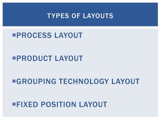 PROCESS LAYOUT
PRODUCT LAYOUT
GROUPING TECHNOLOGY LAYOUT
FIXED POSITION LAYOUT
TYPES OF LAYOUTS
 