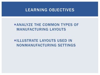 ANALYZE THE COMMON TYPES OF
MANUFACTURING LAYOUTS
ILLUSTRATE LAYOUTS USED IN
NONMANUFACTURING SETTINGS
LEARNING OBJECTIVES
 