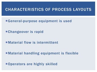 CHARACTERISTICS OF PROCESS LAYOUTS
General-purpose equipment is used
Changeover is rapid
Material flow is intermittent
Material handling equipment is flexible
Operators are highly skilled
 