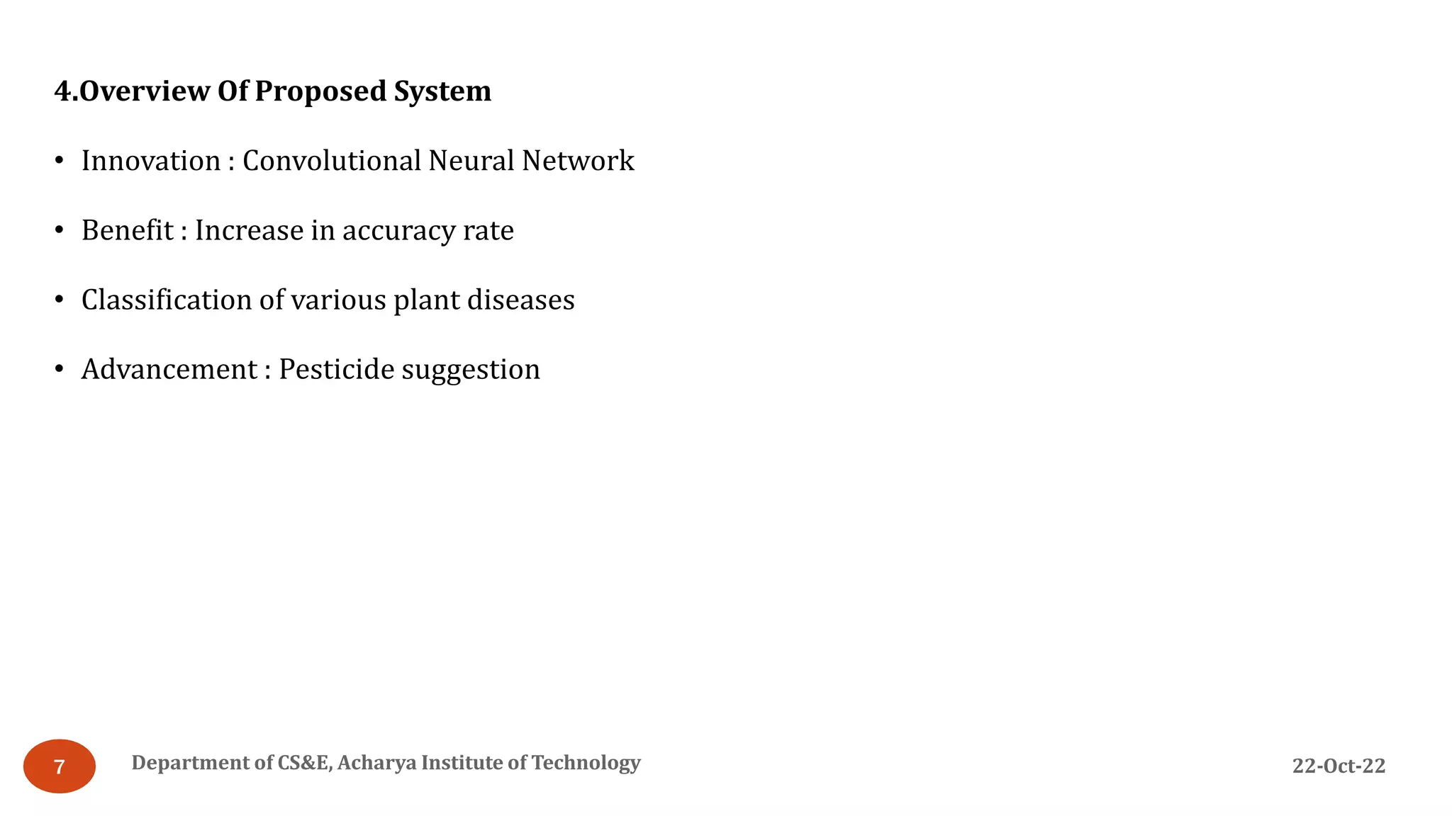 22-Oct-22
Department of CS&E, Acharya Institute of Technology
7
4.Overview Of Proposed System
• Innovation : Convolutional Neural Network
• Benefit : Increase in accuracy rate
• Classification of various plant diseases
• Advancement : Pesticide suggestion
 
