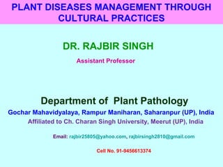 PLANT DISEASES MANAGEMENT THROUGH
CULTURAL PRACTICES
DR. RAJBIR SINGH
Assistant Professor
Department of Plant Pathology
Gochar Mahavidyalaya, Rampur Maniharan, Saharanpur (UP), India
Affiliated to Ch. Charan Singh University, Meerut (UP), India
Email: rajbir25805@yahoo.com, rajbirsingh2810@gmail.com
Cell No. 91-9456613374
 