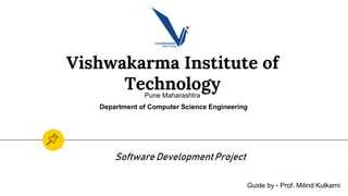 Vishwakarma Institute of
Technology
Software DevelopmentProject
Pune Maharashtra
Department of Computer Science Engineering
Guide by - Prof. Milind Kulkarni
 