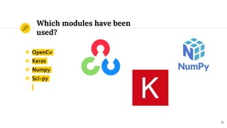 Which modules have been
used?
◉ OpenCv
◉ Keras
◉ Numpy
◉ Sci-py
11
 