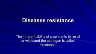 Diseases resistance
The inherent ability of crop plants to resist
or withstand the pathogen is called
resistance.
 