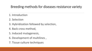 Breeding methods for diseases resistance variety
1. Introduction
2. Selection
3. Hybridization followed by selection,
4. Back cross method,
5. Induced mutagenesis,
6. Development of multilines ,
7. Tissue culture techniques
 