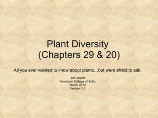 Plant Diversity  (Chapters 29 & 20) All you ever wanted to know about plants…but were afraid to ask. Jeff Jewett American College of Sofia March 2010 Version 1.0 