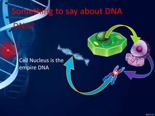 DNA?
Something to say about DNA
Cell Nucleus is the
empire DNA
 