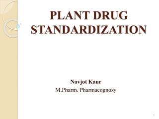 PLANT DRUG
STANDARDIZATION
Navjot Kaur
M.Pharm. Pharmacognosy
1
 
