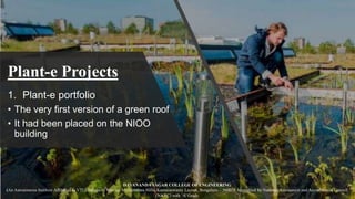 Plant-e Projects
1. Plant-e portfolio
• The very first version of a green roof
• It had been placed on the NIOO
building
DAYANANDA SAGAR COLLEGE OF ENGINEERING
(An Autonomous Institute Affiliated to VTU, Belagavi) Shavige Malleshwara Hills, Kumaraswamy Layout, Bengaluru – 560078 Accredited by National Assessment and Accreditation Council
(NAAC) with ‘A’ Grade
 