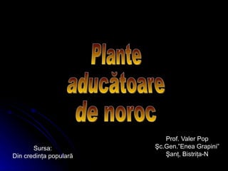 Prof. Valer Pop
       Sursa:           Şc.Gen.”Enea Grapini”
Din credinţa populară      Şanţ, Bistriţa-N
 