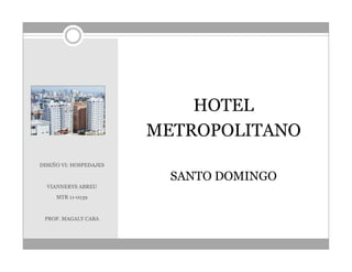 HOTEL
                        METROPOLITANO
DISEÑO VI: HOSPEDAJES

                          SANTO DOMINGO
  VIANNERYS ABREU
     MTR 11-0139



 PROF. MAGALY CABA
 