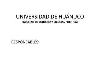 UNIVERSIDAD DE HUÁNUCO
FACULTAD DE DERECHO Y CIENCIAS POLÍTICAS
RESPONSABLES:
 