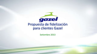 Propuesta de fidelización
para clientes Gazel
Setiembre 2013

 