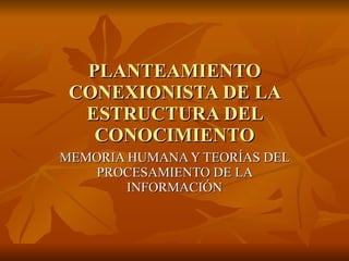 PLANTEAMIENTO CONEXIONISTA DE LA ESTRUCTURA DEL CONOCIMIENTO MEMORIA HUMANA Y TEORÍAS DEL PROCESAMIENTO DE LA INFORMACIÓN 