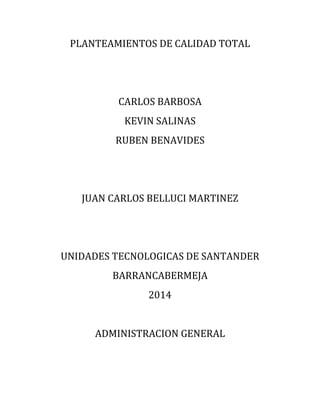 PLANTEAMIENTOS DE CALIDAD TOTAL
CARLOS BARBOSA
KEVIN SALINAS
RUBEN BENAVIDES
JUAN CARLOS BELLUCI MARTINEZ
UNIDADES TECNOLOGICAS DE SANTANDER
BARRANCABERMEJA
2014
ADMINISTRACION GENERAL
 