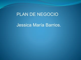 PLAN DE NEGOCIO
Jessica María Barrios.
 