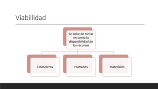 Viabillidad
Se debe de tomar
en uenta la
disponibilidad de
los recursos
Financieros Humanos materiales
 