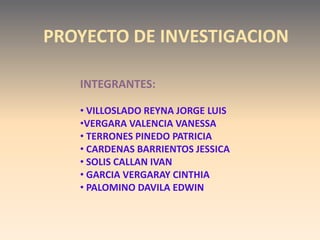 PROYECTO DE INVESTIGACION

   INTEGRANTES:

   • VILLOSLADO REYNA JORGE LUIS
   •VERGARA VALENCIA VANESSA
   • TERRONES PINEDO PATRICIA
   • CARDENAS BARRIENTOS JESSICA
   • SOLIS CALLAN IVAN
   • GARCIA VERGARAY CINTHIA
   • PALOMINO DAVILA EDWIN
 