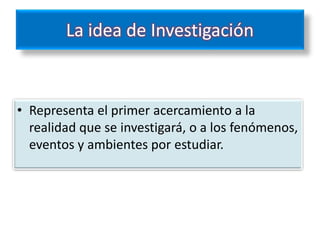 La idea de Investigación



• Representa el primer acercamiento a la
  realidad que se investigará, o a los fenómenos,
  eventos y ambientes por estudiar.
 