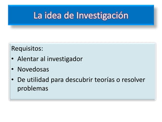 La idea de Investigación


Requisitos:
• Alentar al investigador
• Novedosas
• De utilidad para descubrir teorías o resolver
  problemas
 