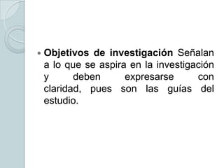 

Objetivos de investigación Señalan
a lo que se aspira en la investigación
y
deben
expresarse
con
claridad, pues son las guías del
estudio.

 