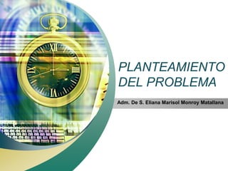 PLANTEAMIENTO
DEL PROBLEMA
Adm. De S. Eliana Marisol Monroy Matallana
 