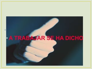 •
•A TRABAJAR SE HA DICHO
 
