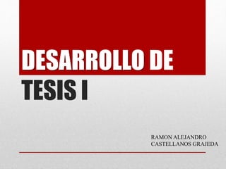 DESARROLLO DE
TESIS I
RAMON ALEJANDRO
CASTELLANOS GRAJEDA
 