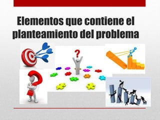 Elementos que contiene el
planteamiento del problema
 