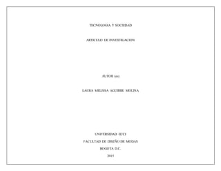 TECNOLOGIA Y SOCIEDAD
ARTICULO DE INVESTIGACION
AUTOR (es)
LAURA MELISSA AGUIRRE MOLINA
UNIVERSIDAD ECCI
FACULTAD DE DISEÑO DE MODAS
BOGOTA D.C.
2015
 