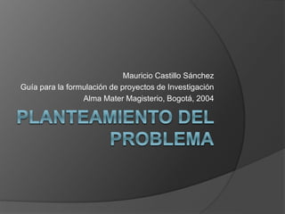 Mauricio Castillo Sánchez
Guía para la formulación de proyectos de Investigación
Alma Mater Magisterio, Bogotá, 2004
 