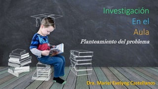 Dra. Mariel Evelyng Castellanos
Investigación
En el
Aula
Planteamiento del problema
 