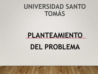 UNIVERSIDAD SANTO
TOMÁS
PLANTEAMIENTO
DEL PROBLEMA
 