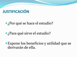 JUSTIFICACIÓN
¿Por qué se hace el estudio?
¿Para qué sirve el estudio?
Expone los beneficios y utilidad que se
derivarán de ella.
 