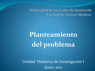Planteamiento
del problema
Unidad Didáctica de Investigación I
Junio, 2011
 