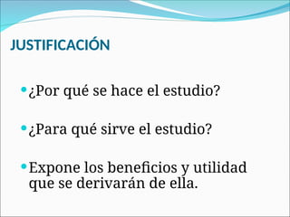 JUSTIFICACIÓN
¿Por qué se hace el estudio?
¿Para qué sirve el estudio?
Expone los beneficios y utilidad
que se derivarán de ella.
 