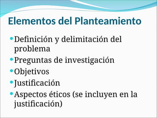 Elementos del Planteamiento
Definición y delimitación del
problema
Preguntas de investigación
Objetivos
Justificación
Aspectos éticos (se incluyen en la
justificación)
 