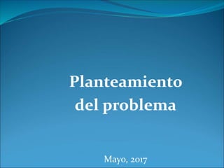 Planteamiento
del problema
Mayo, 2017
 