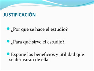 JUSTIFICACIÓN
¿Por qué se hace el estudio?
¿Para qué sirve el estudio?
Expone los beneficios y utilidad que
se derivarán de ella.
 
