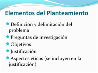 Elementos del Planteamiento
Definición y delimitación del
problema
Preguntas de investigación
Objetivos
Justificación
Aspectos éticos (se incluyen en la
justificación)
 