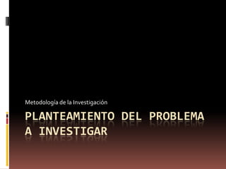 Planteamiento del problema a investigar  Metodología de la Investigación  