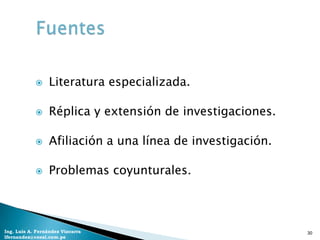      Literatura especializada.

                 Réplica y extensión de investigaciones.

                 Afiliación a una línea de investigación.

                 Problemas coyunturales.



Ing. Luis A. Fernández Vizcarra                              30
lfernandez@coesi.com.pe
 
