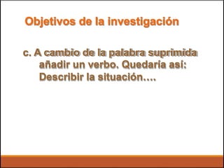 Objetivos de la investigación
c. A cambio de la palabra suprimida
añadir un verbo. Quedaría así:
Describir la situación….
 