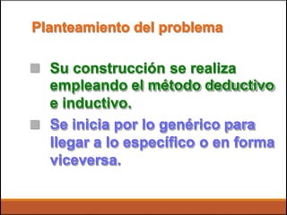 Planteamiento del problema
 Su construcción se realiza
empleando el método deductivo
e inductivo.
Se inicia por lo genérico para
llegar a lo específico o en forma
viceversa.

 
