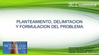 PLANTEAMIENTO, DELIMITACION
Y FORMULACION DEL PROBLEMA
Metodología de la investigación
Roberto Hernández Sampieri.
Editorial : McGraw-Hill. Sexta Edicion
 