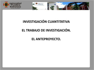 INVESTIGACIÓN CUANTITATIVA EL TRABAJO DE INVESTIGACIÓN. EL ANTEPROYECTO. 