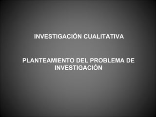PLANTEAMIENTO DEL PROBLEMA DE INVESTIGACIÓN INVESTIGACIÓN CUALITATIVA 
