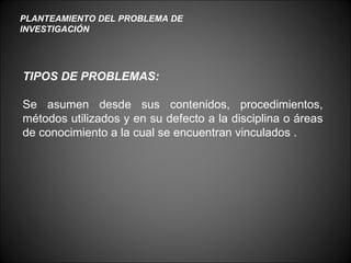 PLANTEAMIENTO DEL PROBLEMA DE INVESTIGACIÓN TIPOS DE PROBLEMAS: Se asumen desde sus contenidos, procedimientos, métodos ut...